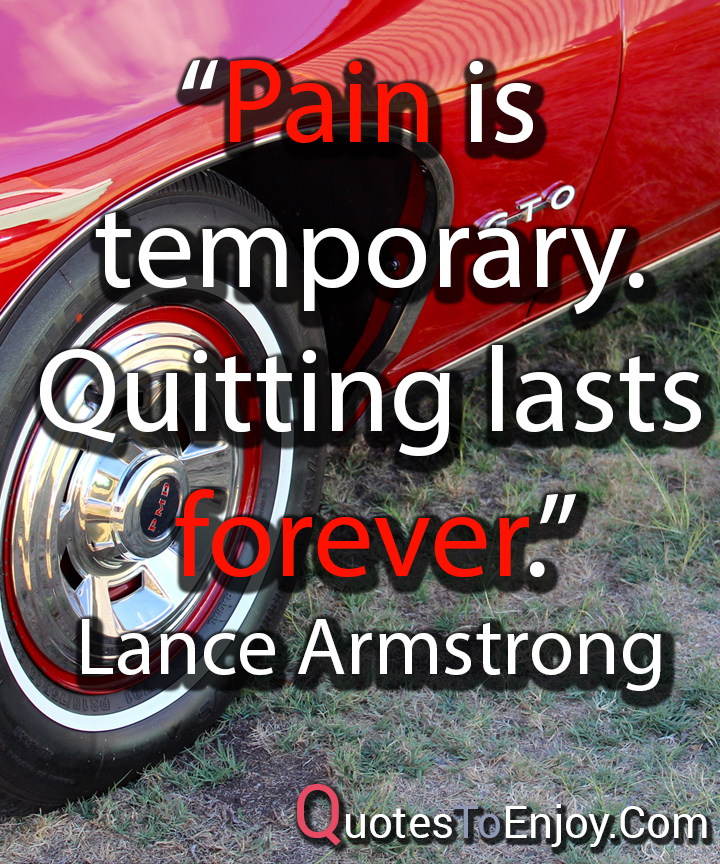 "Pain is temporary. Quitting lasts forever." - Lance Armstrong