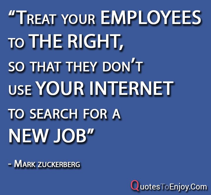 "Treat your employees to the right, so that they don’t... - Mark Zuckerberg