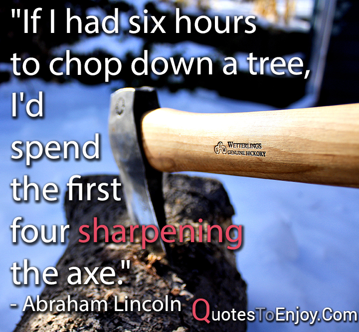 If I had six hours to chop down a tree, I'd spend the first four