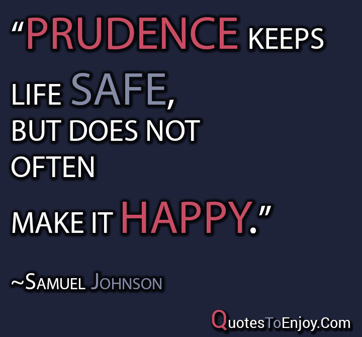 Prudence keeps life safe, but does not often make it happy. Samuel