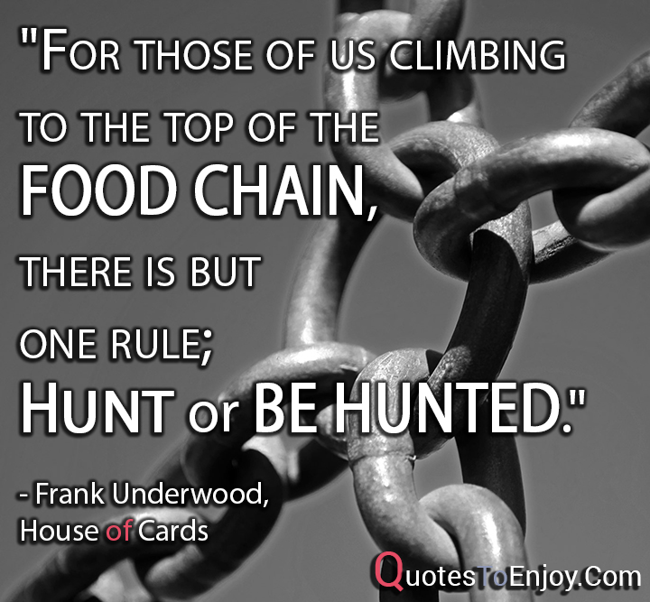 "For those of us climbing to the top of the food chain... Frank Underwood