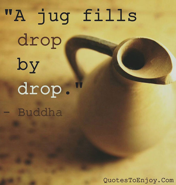 A jug fills drop by drop. - Buddha