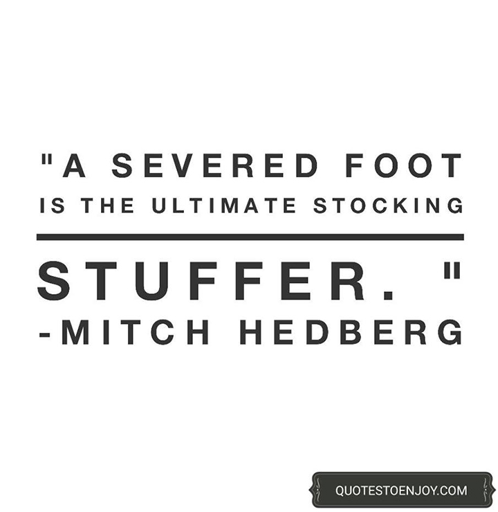A severed foot is the ultimate stocking stuffer. Mitch Hedberg