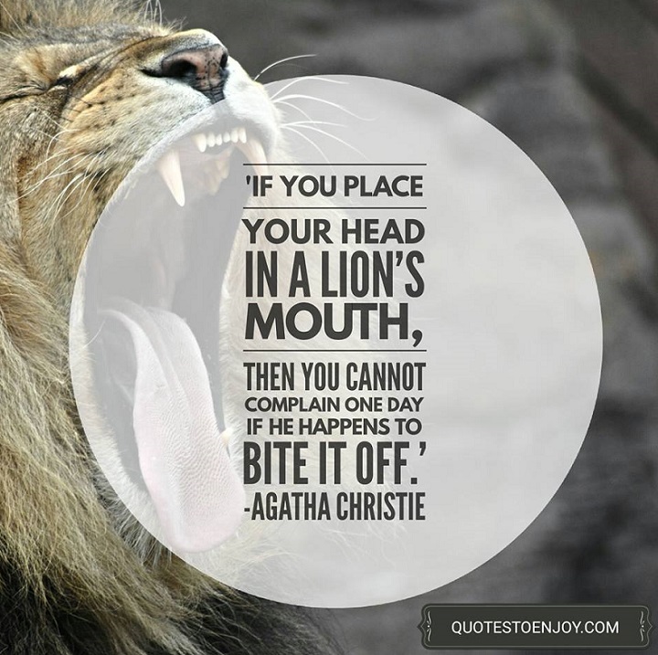 If you place your head in a lion's mouth, then you canno... Agatha