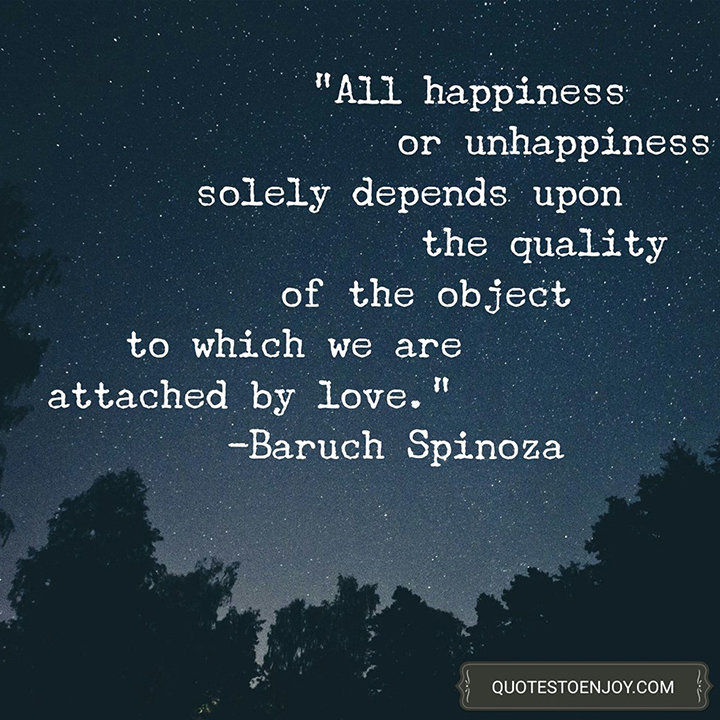 All happiness or unhappiness solely depends upon the Baruch Spinoza
