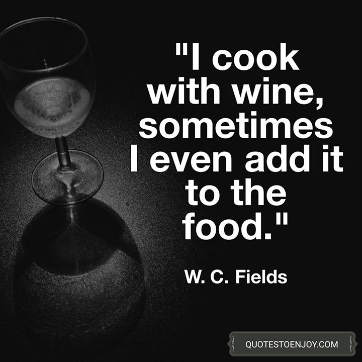 I cook with wine, sometimes I even add it to the food. W. C. Fields