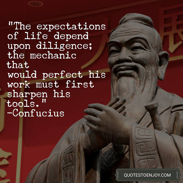 The expectations of life depend upon diligence; the mechanic... Confucius