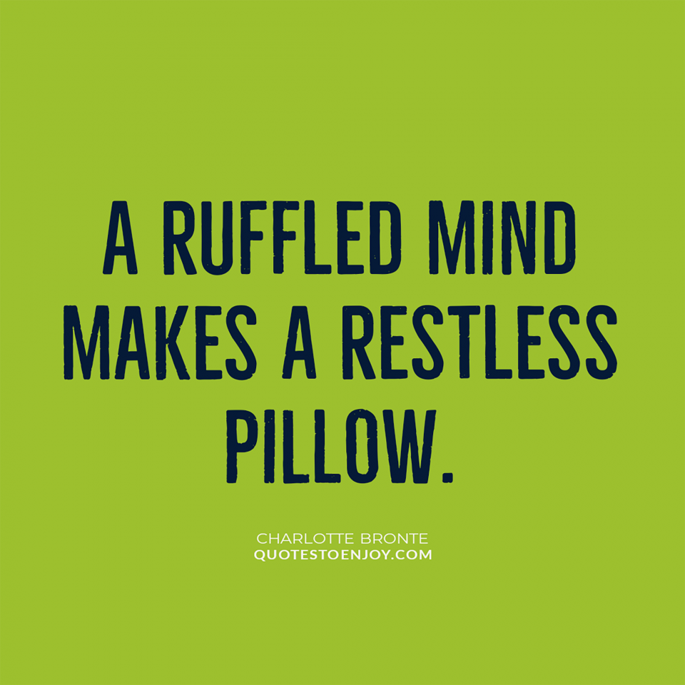 A ruffled mind makes a restless pillow. Charlotte Bronte