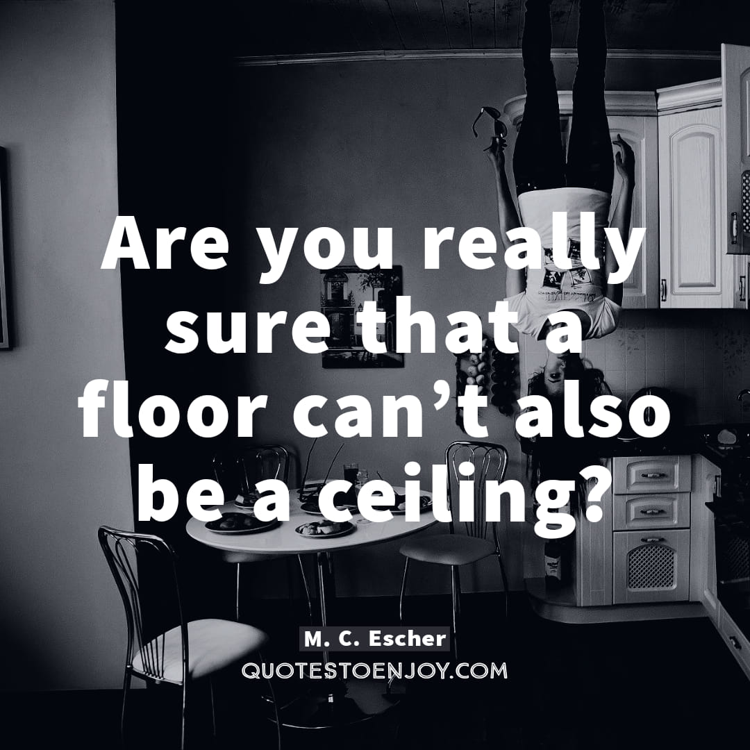 Are you really sure that a floor can't also be a ceiling? M. C. Escher