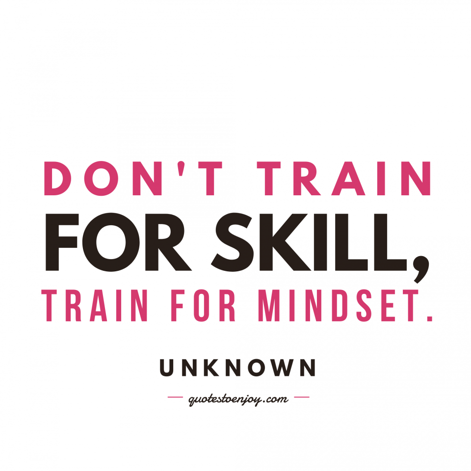 Don't train for skill, train for mindset. Author Unknown
