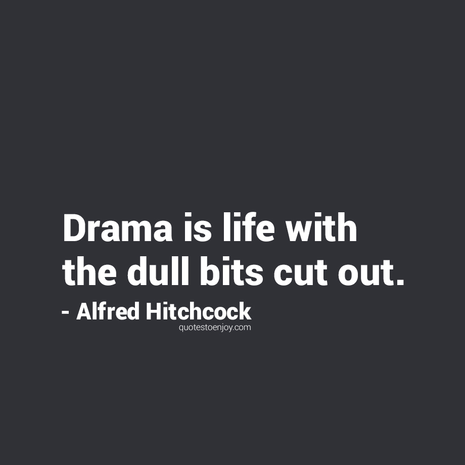 Drama is life with the dull bits cut out. Alfred Hitchcock