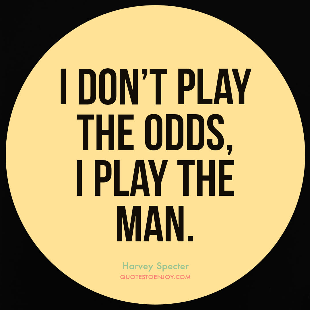 I don't play the odds, I play the man. - Harvey Specter