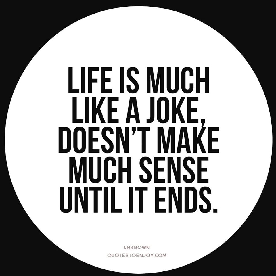 Life is much like a joke, doesn't make much sense... Author Unknown