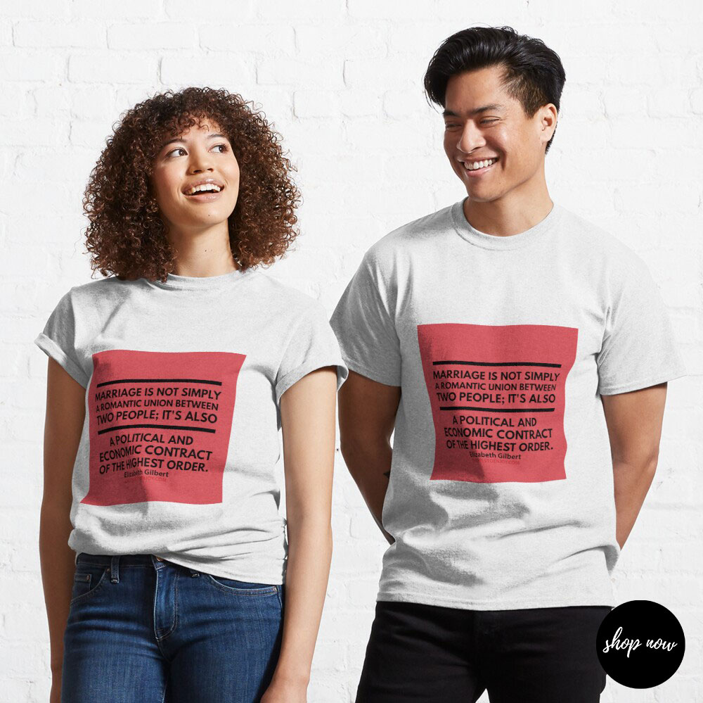 Marriage is not simply a romantic union between two people; it's also a political and economic contract of the highest order. - Elizabeth Gilbert Classic T-Shirt