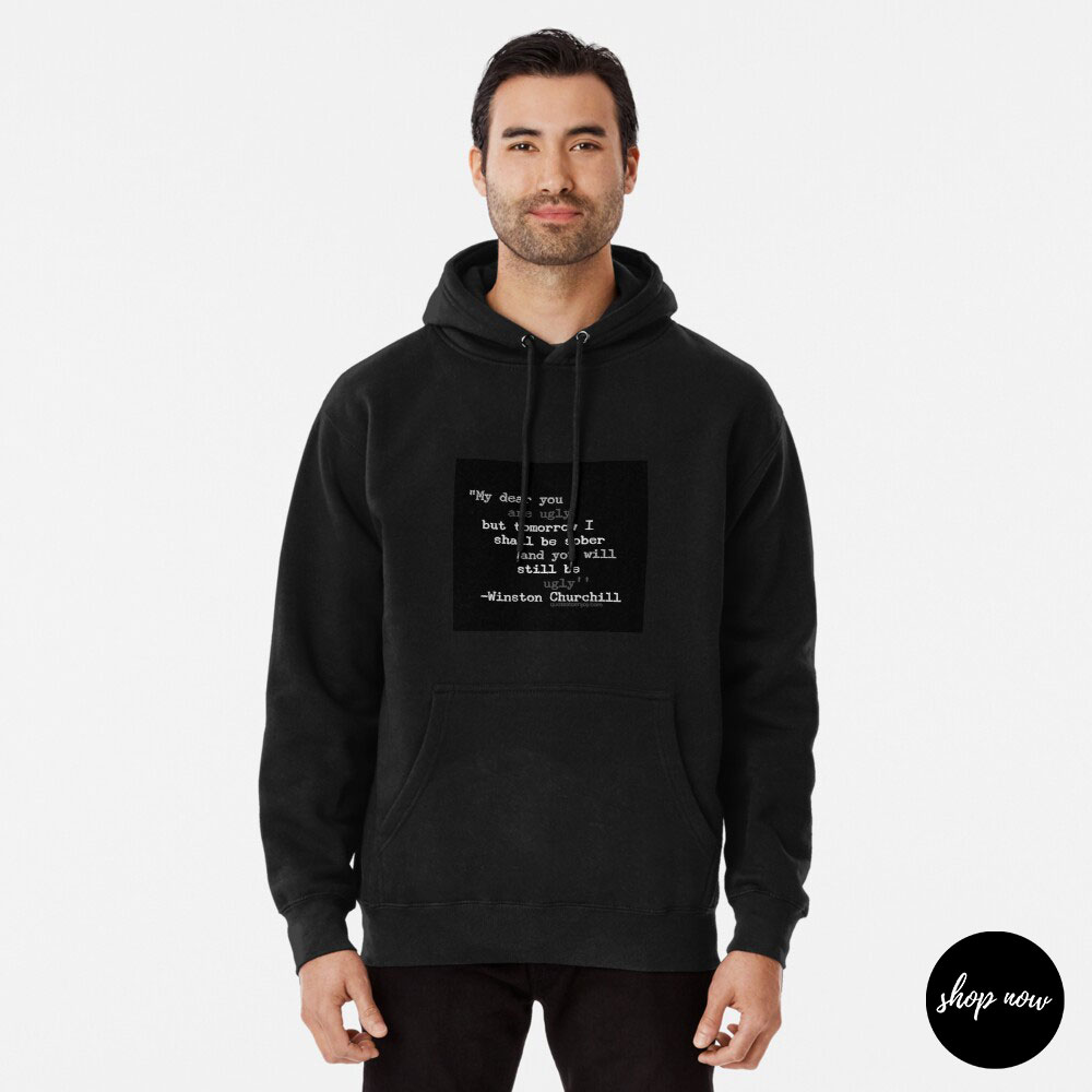 My-dear-you-are-ugly-but-tomorrow-I-shall-be-sober-and-you-will-still-be-ugly-Winston-Churchill-Pullover-Hoodie1