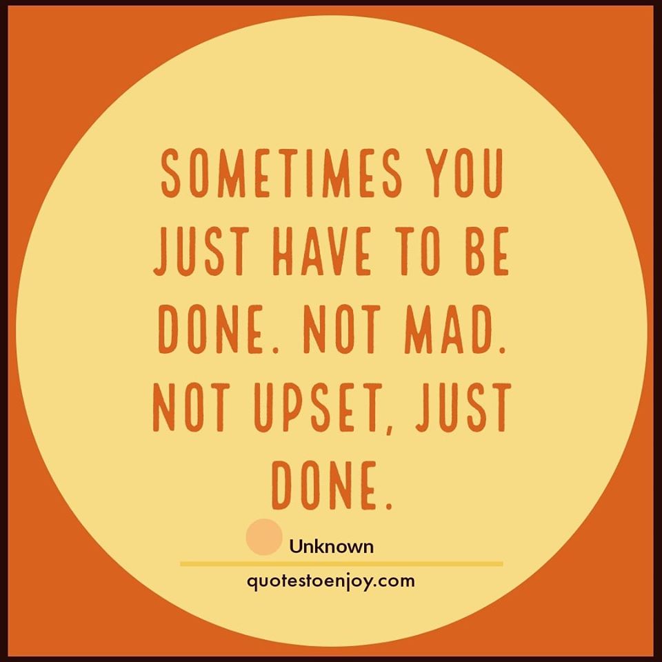 Sometimes You Just Have To Be Done Sometimes You Just Have To Be Done. Not Mad. Not... - Author Unknown