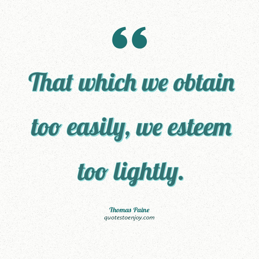 That which we obtain too easily, we esteem too lightly.