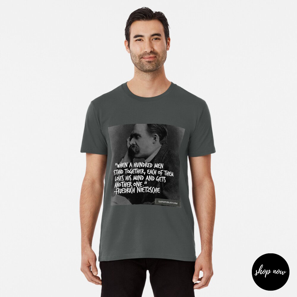 When-a-hundred-men-stand-together-each-of-them-loses-his-mind-and-gets-another-one-Friedrich-Nietzsche-Premium-T-Shirt.1jpg