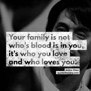 Your family is not who's blood is in you, it's who you love and who loves you. - Jackie Chan