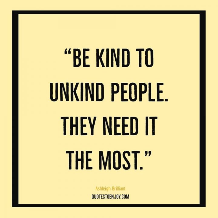 Be kind to unkind people. They need it the most. - Ashleigh Brilliant