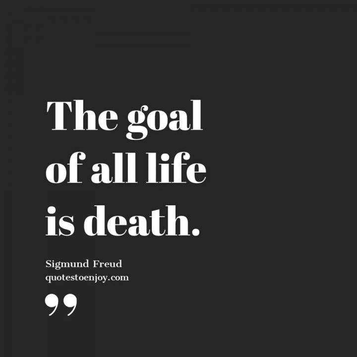 The goal of all life is death. Sigmund Freud