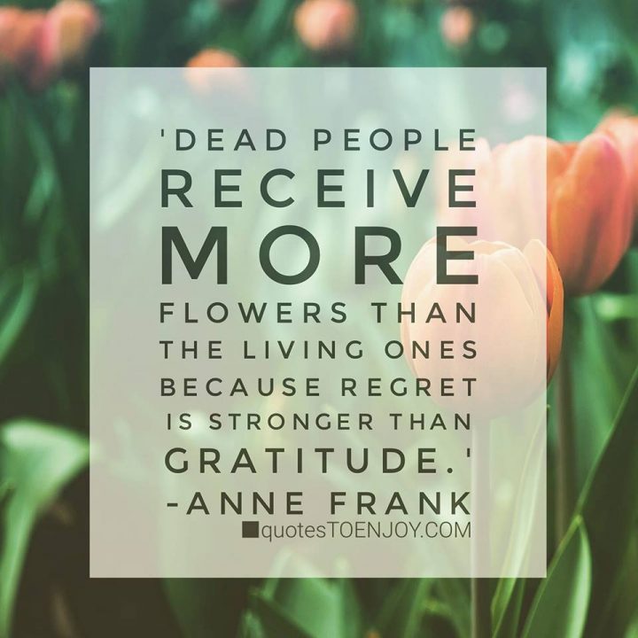 Dead people receive more flowers than the living ones... - Anne Frank