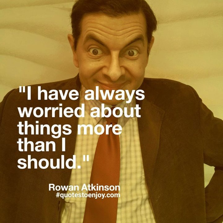  I Have Always Worried About Things More Than I Should Rowan Atkinson