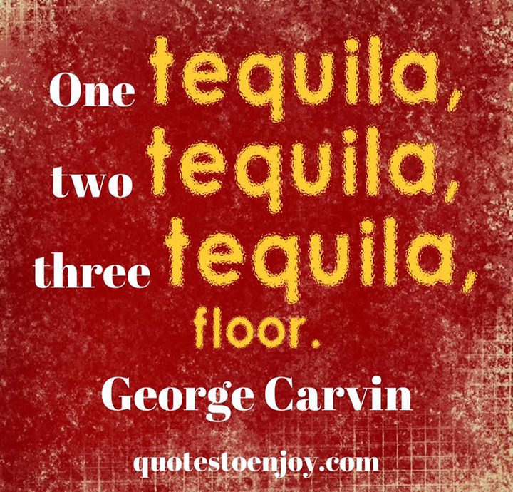 "One tequila, two tequila, three tequila, floor." Carlin