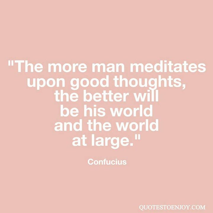 The more man meditates upon good thoughts, the better will ... - Confucius