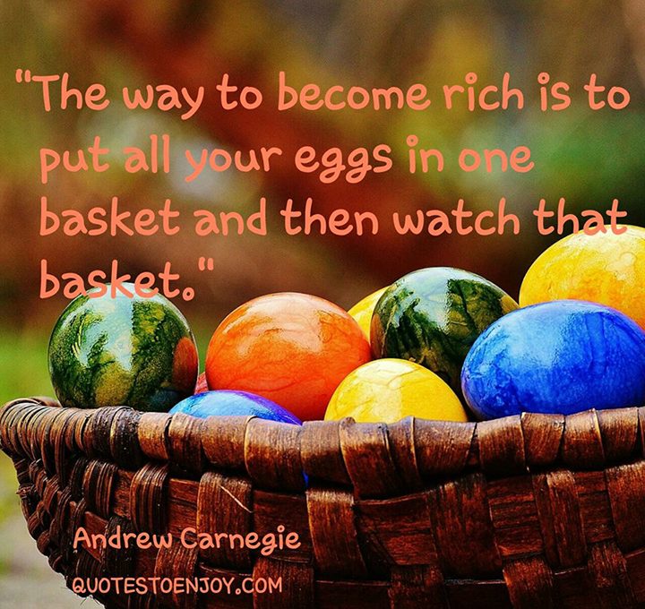 Put your eggs in one basket and watch that basket The Way To Become Rich Is To Put All Your Eggs In One Andrew Carnegie