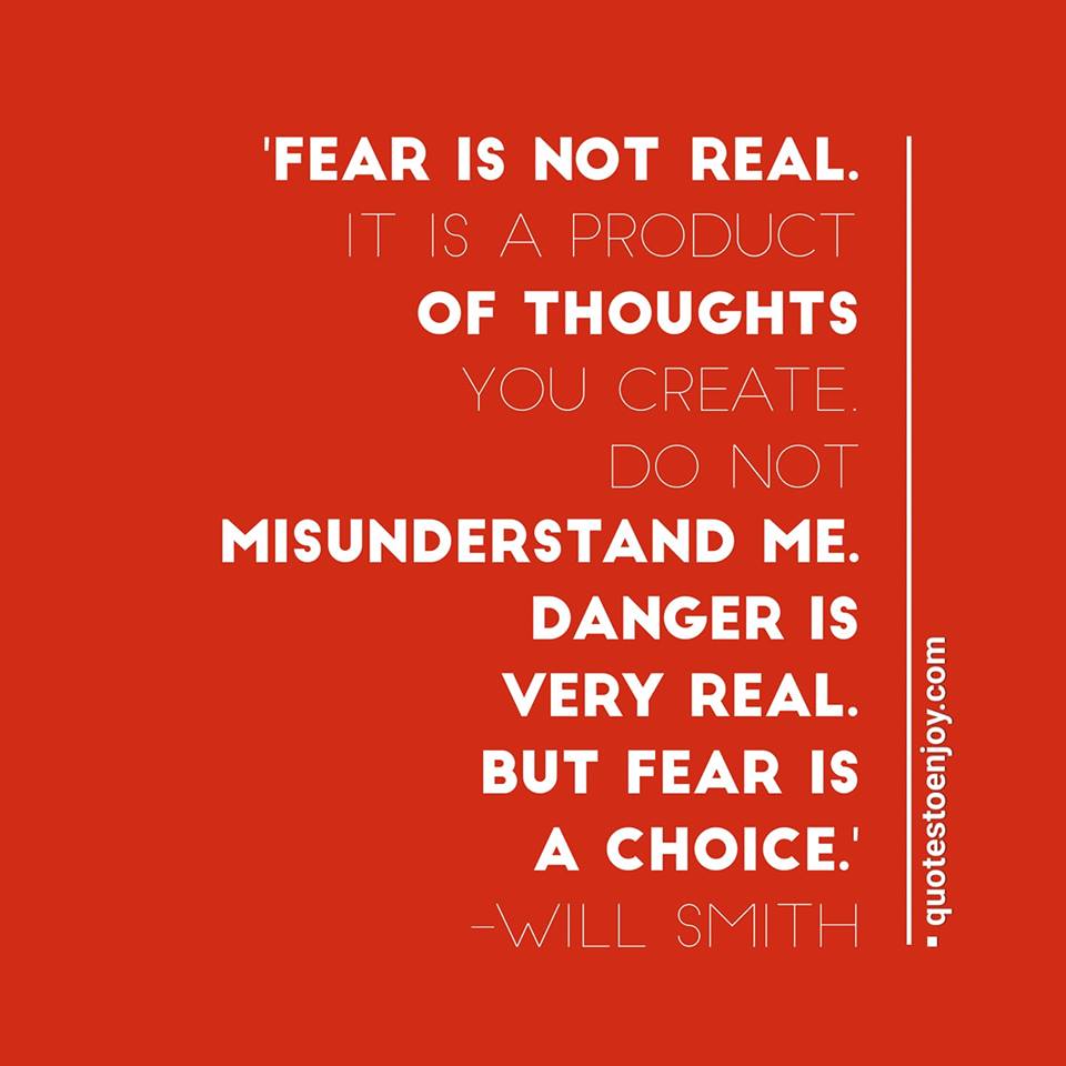 Fear is not real. It is a product of thoughts you create. Do not