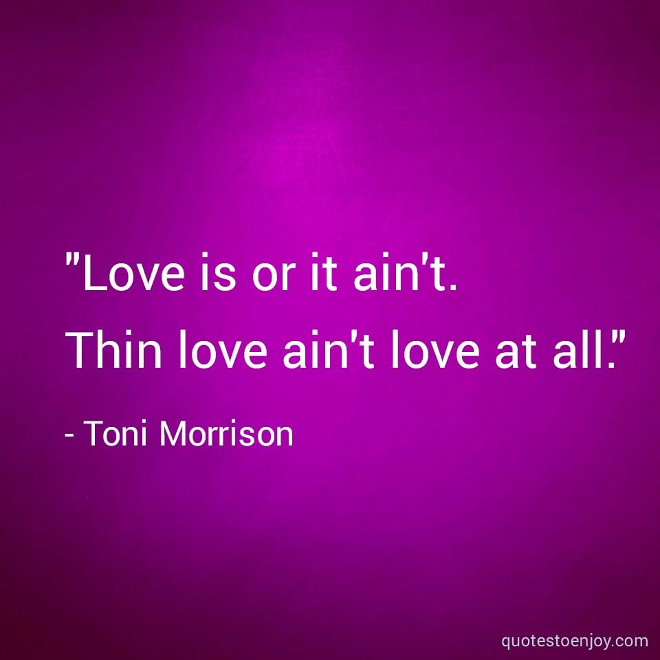 Love is or it ain't. Thin love ain't love at all. - Toni Morrison