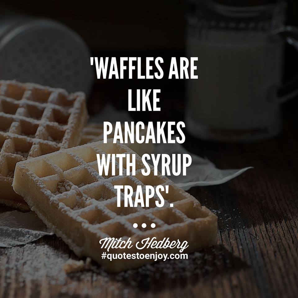 "Waffles are like pancakes with syrup traps". Mitch Hedberg