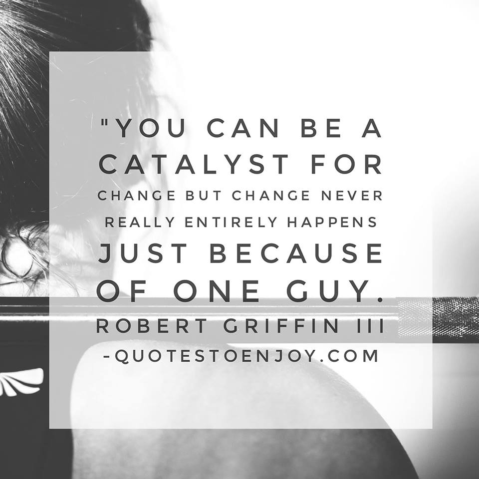 You can be a catalyst for change but change never... Robert Griffin III