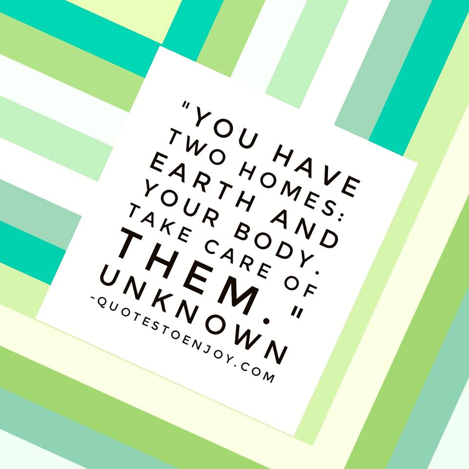 You have two homes Earth and your Body. Take care... Author Unknown